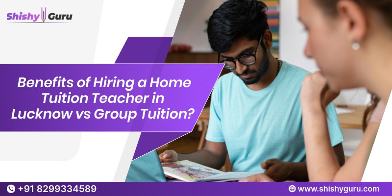 Benefits of Hiring a Home Tuition Teacher in Lucknow vs Group Tuition